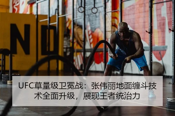UFC草量级卫冕战：张伟丽地面缠斗技术全面升级，展现王者统治力